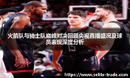 火箭队与骑士队巅峰对决回顾央视直播盛况及球员表现深度分析